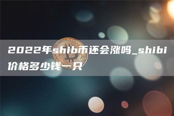 2022年shib币还会涨吗_shibi价格多少钱一只