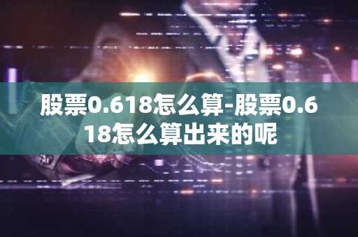股票0.618怎么算-股票0.618怎么算出来的呢