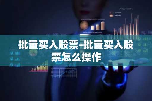 批量买入股票-批量买入股票怎么操作