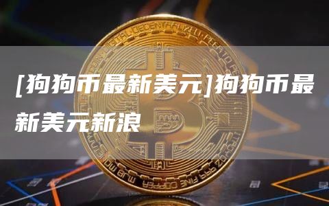[狗狗币最新美元]狗狗币最新美元新浪