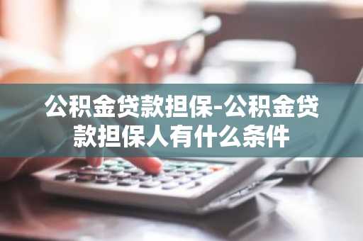 公积金贷款担保-公积金贷款担保人有什么条件