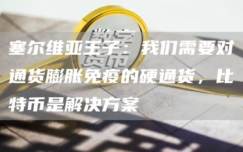 塞尔维亚王子：我们需要对通货膨胀免疫的硬通货，比特币是解决方案
