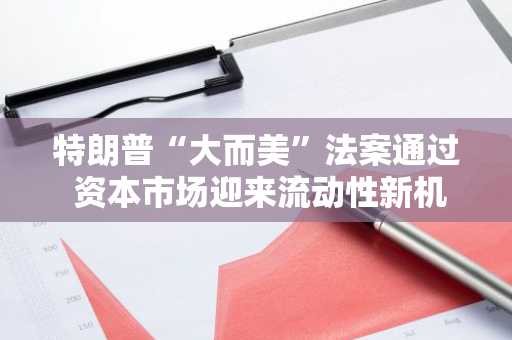 特朗普“大而美”法案通过 资本市场迎来流动性新机遇