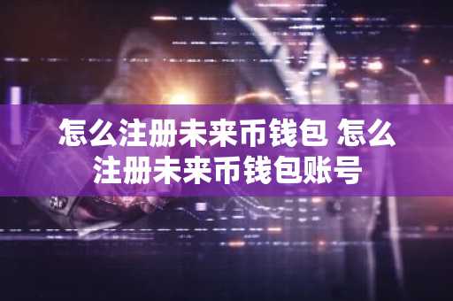 怎么注册未来币钱包 怎么注册未来币钱包账号