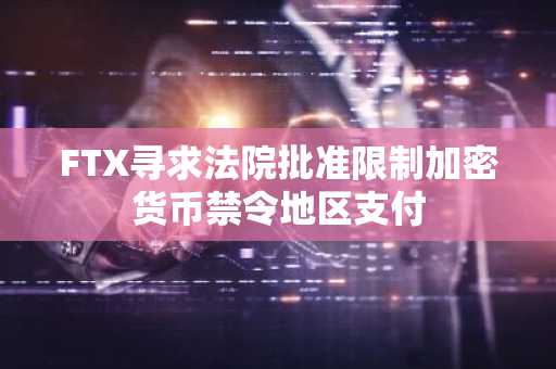 FTX寻求法院批准限制加密货币禁令地区支付