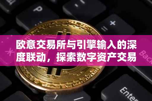 欧意交易所与引擎输入的深度联动，探索数字资产交易的未来