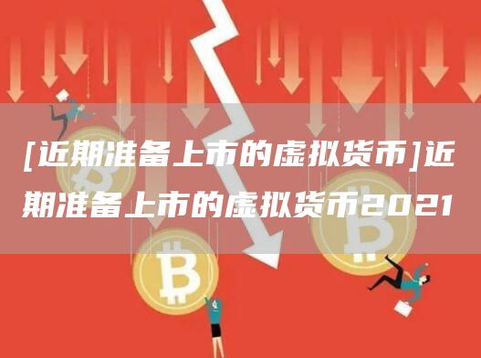 [近期准备上市的虚拟货币]近期准备上市的虚拟货币2021