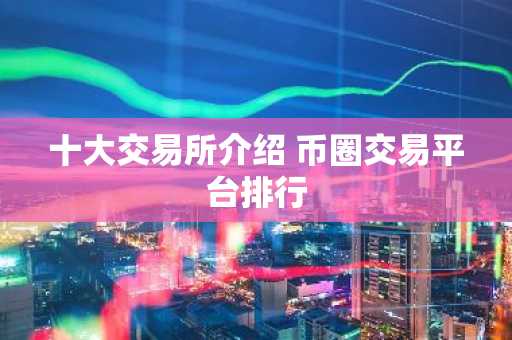 十大交易所介绍 币圈交易平台排行