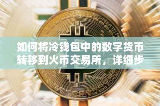 如何将冷钱包中的数字货币转移到火币交易所，详细步骤与注意事项