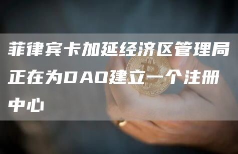 菲律宾卡加延经济区管理局正在为DAO建立一个注册中心