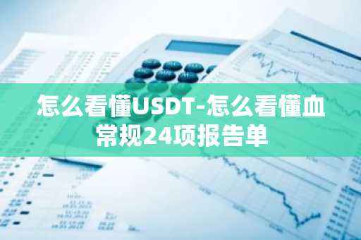 怎么看懂USDT-怎么看懂血常规24项报告单
