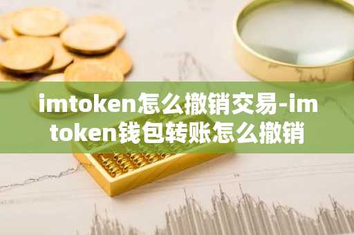 imtoken怎么撤销交易-imtoken钱包转账怎么撤销