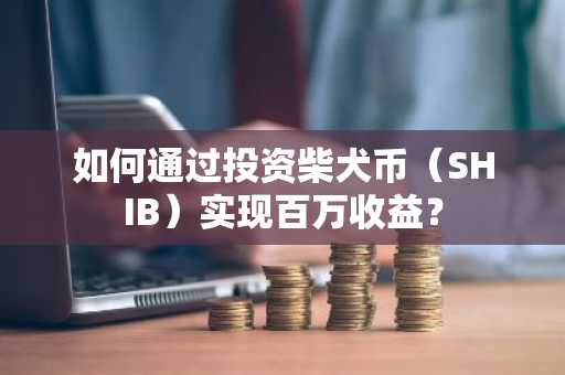 如何通过投资柴犬币（SHIB）实现百万收益？