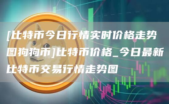 [比特币今日行情实时价格走势图狗狗币]比特币价格_今日最新比特币交易行情走势图