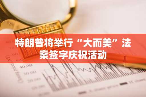 特朗普将举行“大而美”法案签字庆祝活动