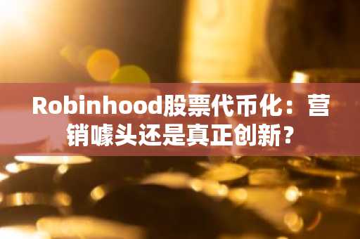 Robinhood股票代币化：营销噱头还是真正创新？