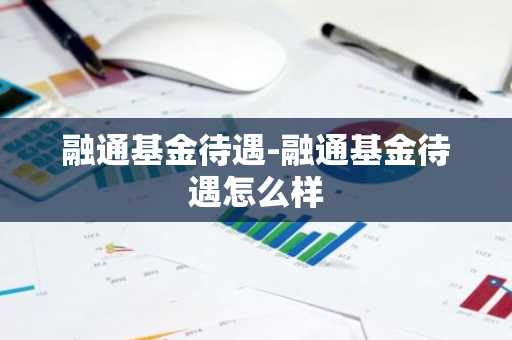 融通基金待遇-融通基金待遇怎么样