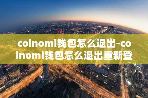 coinomi钱包怎么退出-coinomi钱包怎么退出重新登录