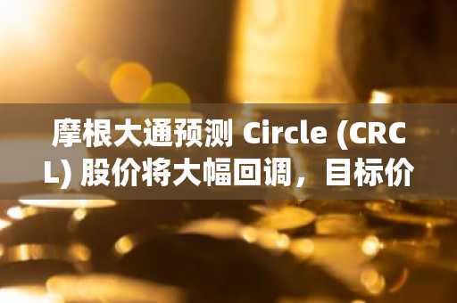 摩根大通预测 Circle (CRCL) 股价将大幅回调，目标价设为 80 美元