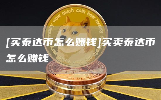 [买泰达币怎么赚钱]买卖泰达币怎么赚钱