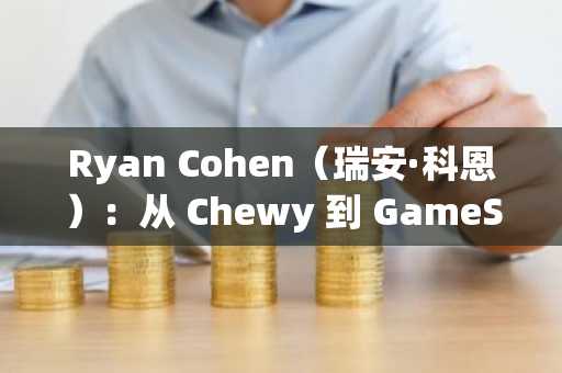 Ryan Cohen（瑞安·科恩）：从 Chewy 到 GameStop
