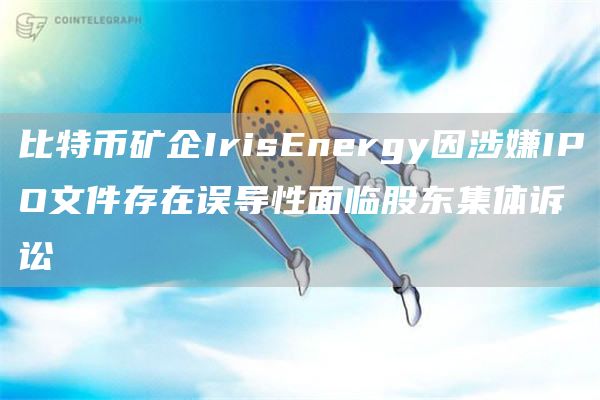 比特币矿企Irisnrgy因涉嫌IPO文件存在误导性面临股东集体诉讼