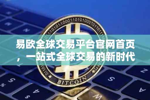 易欧全球交易平台官网首页，一站式全球交易的新时代门户