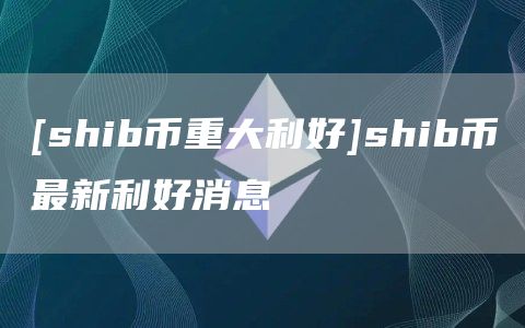 [shib币重大利好]shib币最新利好消息