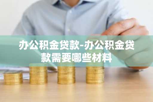 办公积金贷款-办公积金贷款需要哪些材料