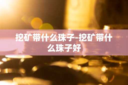 挖矿带什么珠子-挖矿带什么珠子好