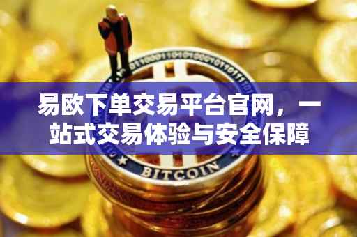 易欧下单交易平台官网，一站式交易体验与安全保障