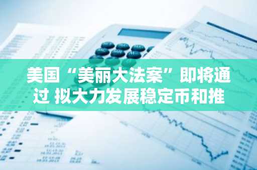 美国“美丽大法案”即将通过 拟大力发展稳定币和推动美联储降息