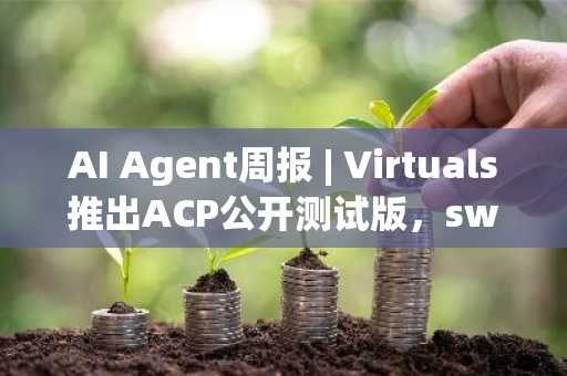 AI Agent周报 | Virtuals推出ACP公开测试版，swarms发布全新多代理架构（6.30-7.6）