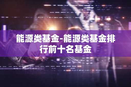 能源类基金-能源类基金排行前十名基金