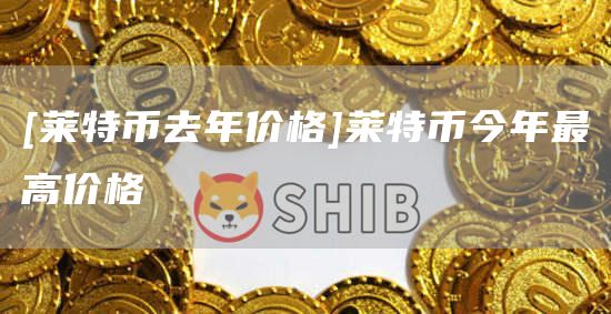 [莱特币去年价格]莱特币今年最高价格