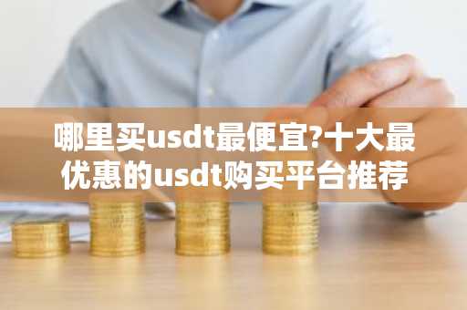 哪里买usdt最便宜?十大最优惠的usdt购买平台推荐