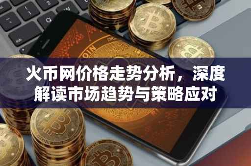 火币网价格走势分析，深度解读市场趋势与策略应对