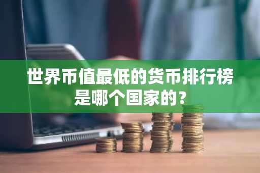世界币值最低的货币排行榜是哪个国家的？