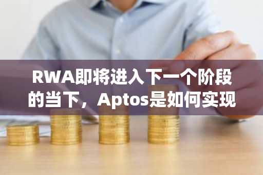RWA即将进入下一个阶段的当下，Aptos是如何实现弯道超车的?