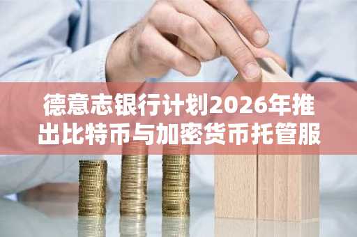 德意志银行计划2026年推出比特币与加密货币托管服务