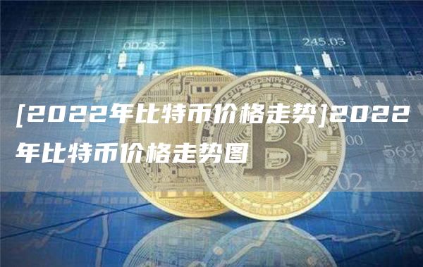 [2022年比特币价格走势]2022年比特币价格走势图