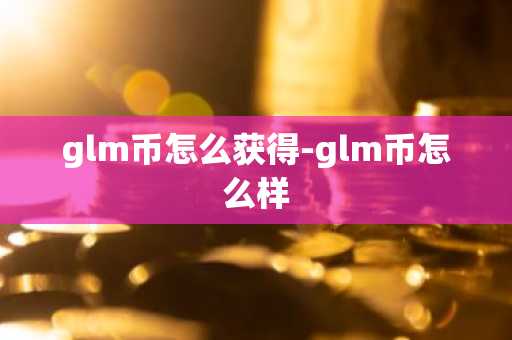 glm币怎么获得-glm币怎么样