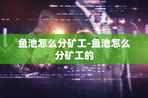 鱼池怎么分矿工-鱼池怎么分矿工的