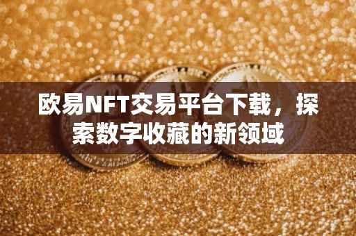 欧易NFT交易平台下载，探索数字收藏的新领域