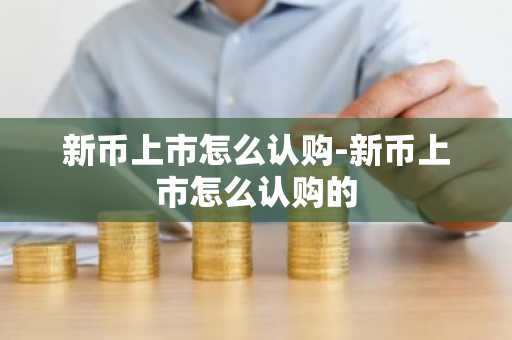 新币上市怎么认购-新币上市怎么认购的