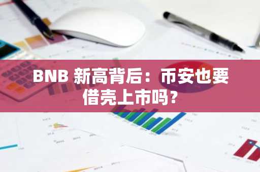 BNB 新高背后：币安也要借壳上市吗？