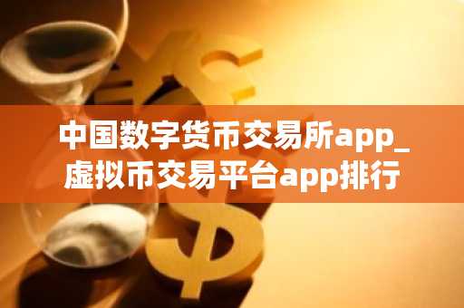 中国数字货币交易所app_虚拟币交易平台app排行