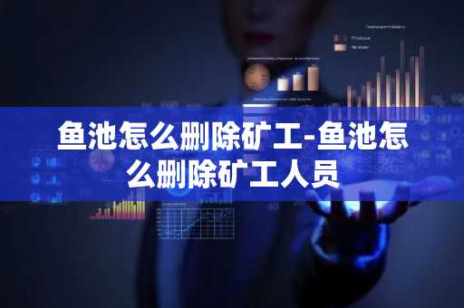 鱼池怎么删除矿工-鱼池怎么删除矿工人员