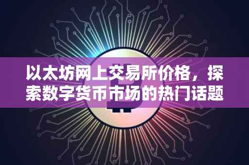 以太坊网上交易所价格，探索数字货币市场的热门话题