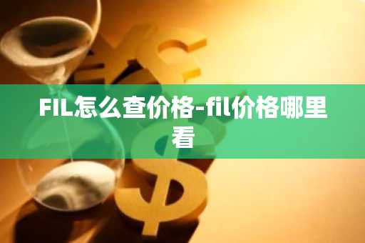 FIL怎么查价格-fil价格哪里看